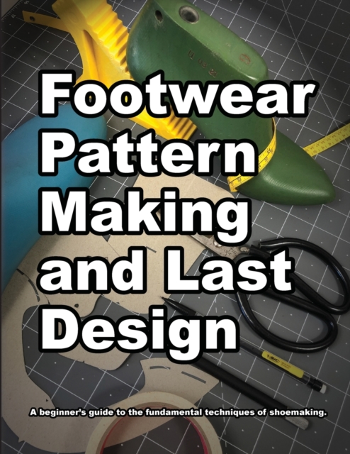 Footwear Pattern Making and Last Design : A beginner's guide to the fundamental techniques of shoemaking., Paperback / softback Book
