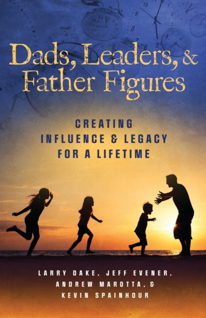 Dads, Leaders, & Father Figures : Creating Influence & Legacy for a Lifetime, Paperback / softback Book
