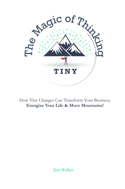 The Magic of Thinking Tiny : How Tiny Changes Can Transform Your Business, Energize Your Life and Move Mountains!, Paperback / softback Book
