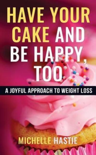 Have Your Cake and Be Happy, Too : A Joyful Approach to Weight Loss, Paperback / softback Book