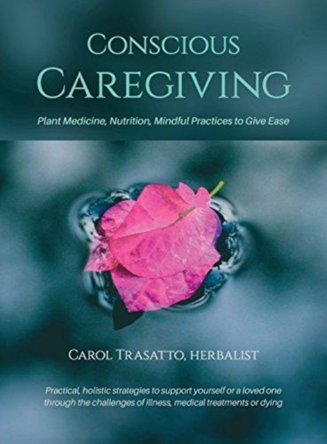 Conscious Caregiving : Plant Medicine, Nutrition, Mindful Practices to Give Ease, Hardback Book