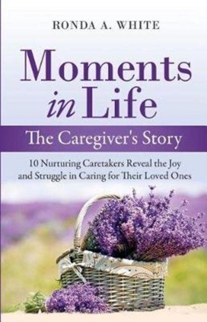 Moments in Life, the Caregiver's Story : 10 Nurturing Caretakers Reveal the Joy and Struggle in Caring for Their Loved Ones, Paperback / softback Book