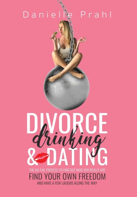 Divorce, Drinking & Dating : The No-Fail Process to Find Out Who You Really Are, Find Your Own Freedom, and Have a Few Laughs Along the Way, Hardback Book
