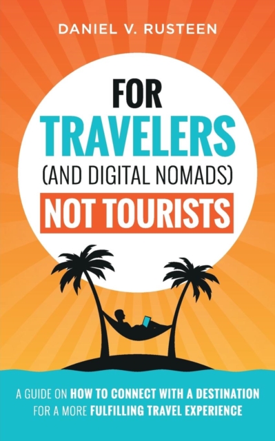 For Travelers (and Digital Nomads) Not Tourists : A Guide on How to Connect with a Destination for a More Fulfilling Travel Experience, Paperback / softback Book