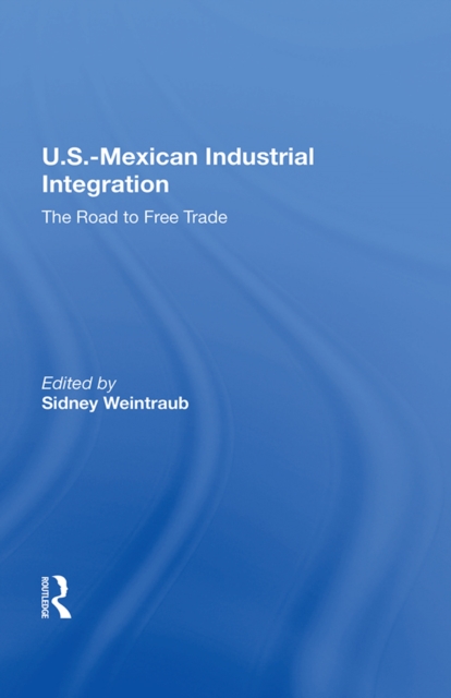 U.S.-Mexican Industrial Integration : The Road To Free Trade, PDF eBook