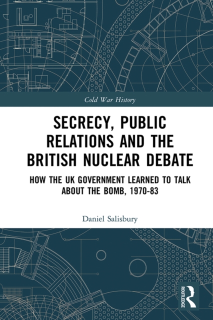 Secrecy, Public Relations and the British Nuclear Debate : How the UK Government Learned to Talk about the Bomb, 1970-83, PDF eBook