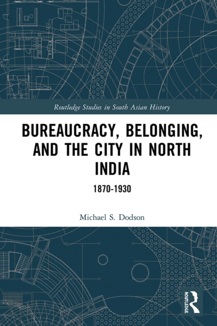 Bureaucracy, Belonging, and the City in North India : 1870-1930, PDF eBook