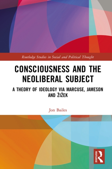 Consciousness and the Neoliberal Subject : A Theory of Ideology via Marcuse, Jameson and Zizek, PDF eBook