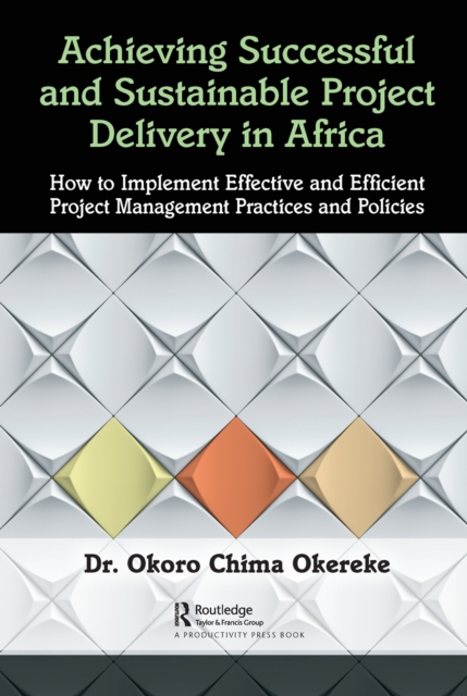 Achieving Successful and Sustainable Project Delivery in Africa : How to Implement Effective and Efficient Project Management Practices and Policies, EPUB eBook