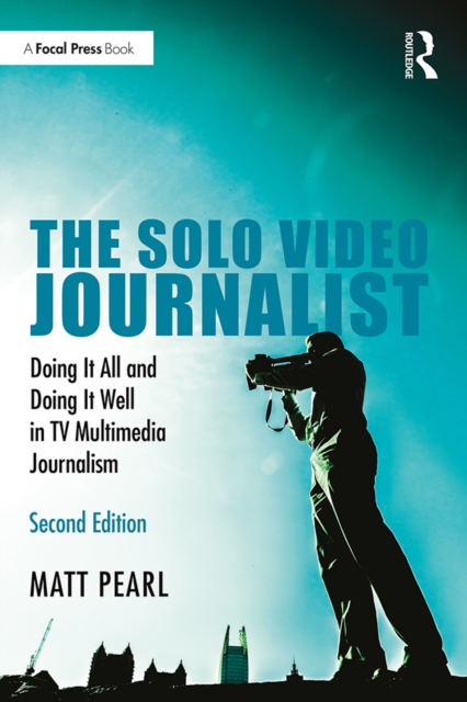 The Solo Video Journalist : Doing It All and Doing It Well in TV Multimedia Journalism, PDF eBook