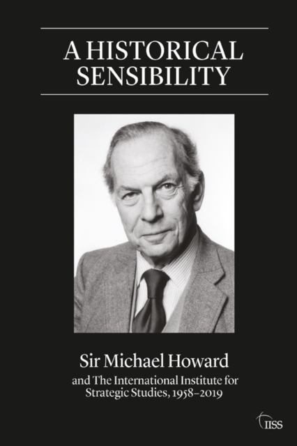 A Historical Sensibility : Sir Michael Howard and The International Institute for Strategic Studies, 1958-2019, EPUB eBook