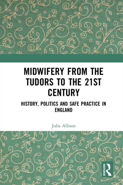 Midwifery from the Tudors to the 21st Century : History, Politics and Safe Practice in England, EPUB eBook