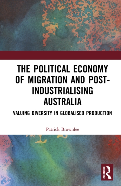 The Political Economy of Migration and Post-industrialising Australia : Valuing Diversity in Globalised Production, PDF eBook