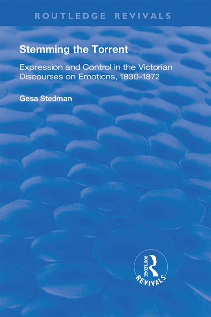 Stemming the Torrent : Expression and Control in the Victorian Discourses on Emotion, 1830-1872, PDF eBook