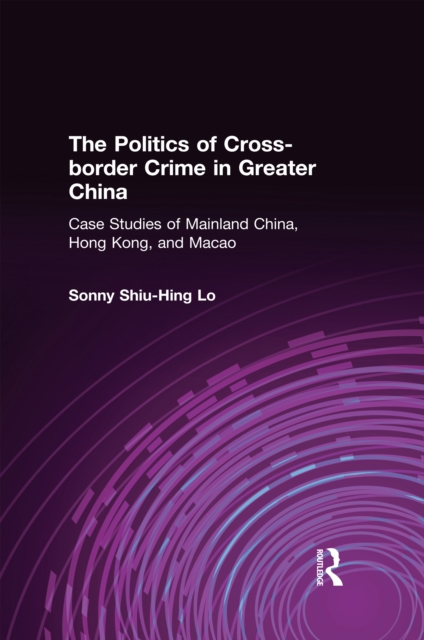 The Politics of Cross-border Crime in Greater China : Case Studies of Mainland China, Hong Kong, and Macao, PDF eBook