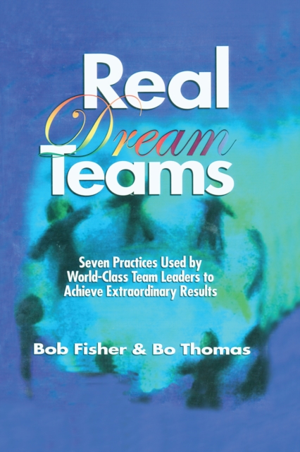 Real Dream Teams : Seven Practices Used by World-Class Team Leaders to Achieve Extraordinary Results, EPUB eBook