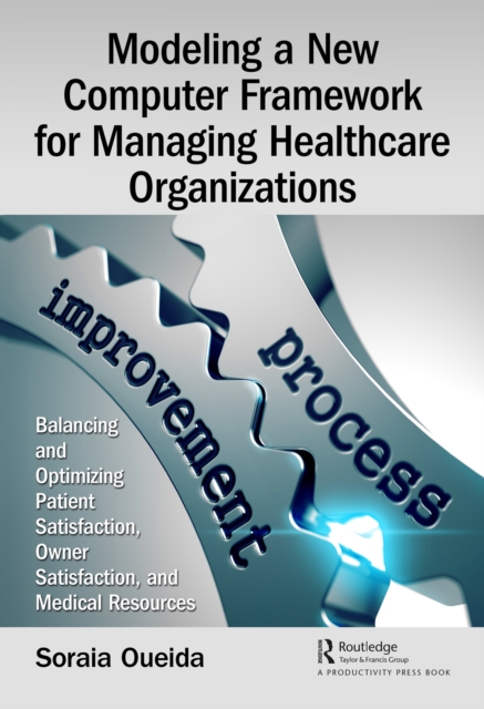 Modeling a New Computer Framework for Managing Healthcare Organizations : Balancing and Optimizing Patient Satisfaction, Owner Satisfaction, and Medical Resources, PDF eBook