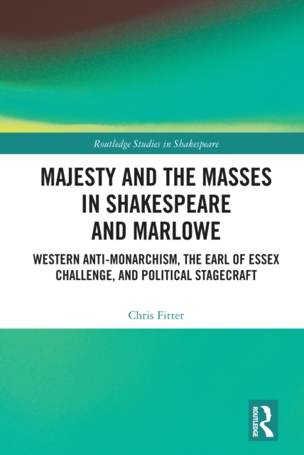 Majesty and the Masses in Shakespeare and Marlowe : Western Anti-Monarchism, The Earl of Essex Challenge, and Political Stagecraft, PDF eBook