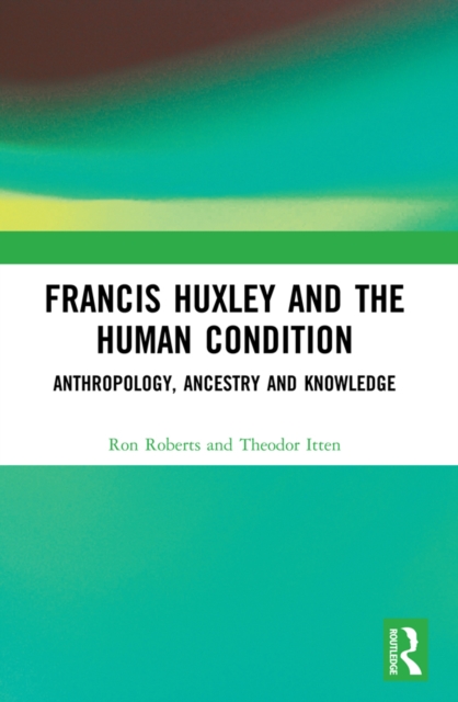 Francis Huxley and the Human Condition : Anthropology, Ancestry and Knowledge, PDF eBook