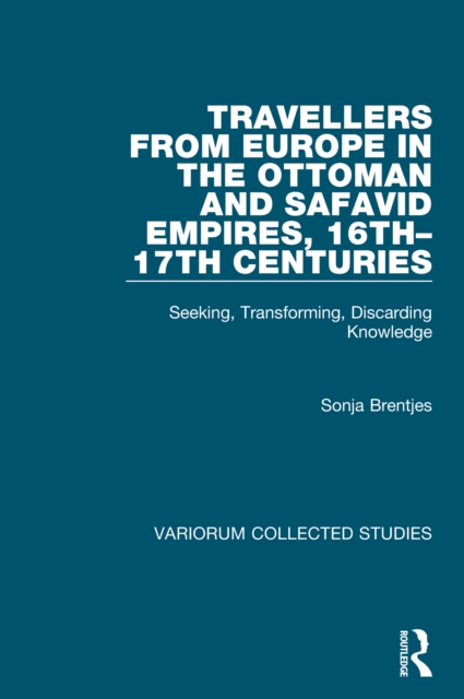 Travellers from Europe in the Ottoman and Safavid Empires, 16th-17th Centuries : Seeking, Transforming, Discarding Knowledge, PDF eBook
