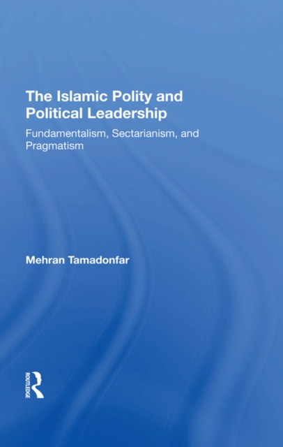 The Islamic Polity And Political Leadership : Fundamentalism, Sectarianism, And Pragmatism, PDF eBook