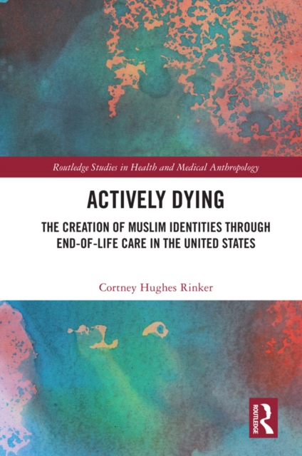 Actively Dying : The Creation of Muslim Identities through End-of-Life Care in the United States, PDF eBook