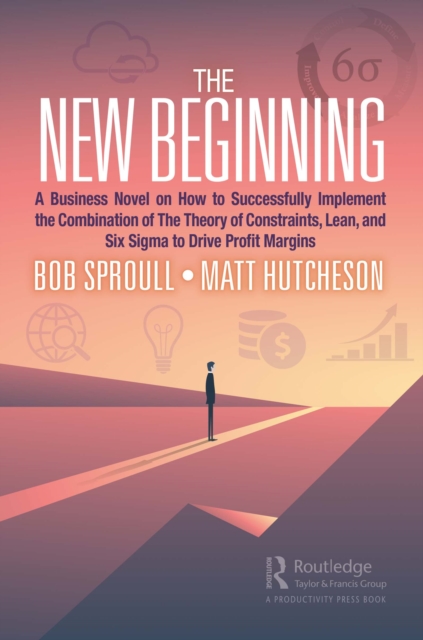 The New Beginning : A Business Novel on How to Successfully Implement the Combination of The Theory of Constraints, Lean, and Six Sigma to Drive Profit Margins, PDF eBook