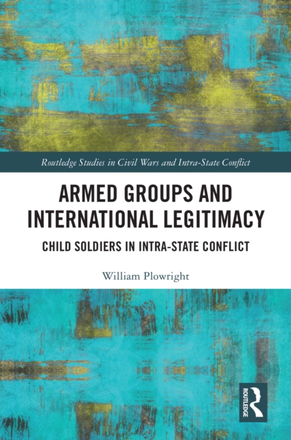 Armed Groups and International Legitimacy : Child Soldiers in Intra-State Conflict, PDF eBook
