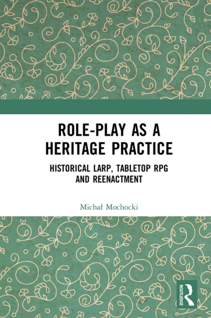 Role-play as a Heritage Practice : Historical Larp, Tabletop RPG and Reenactment, PDF eBook