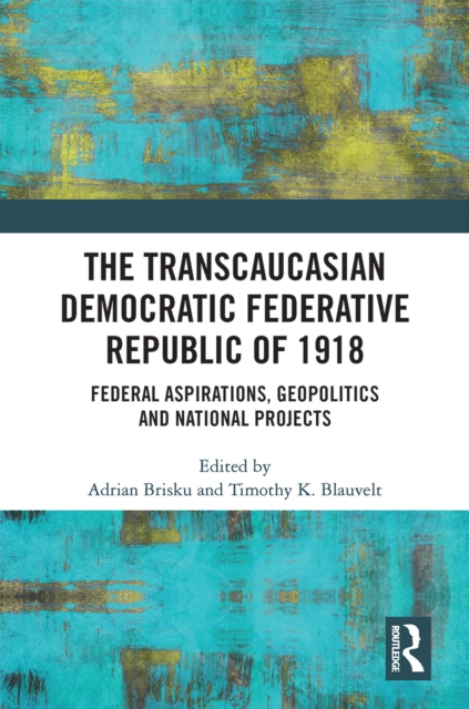The Transcaucasian Democratic Federative Republic of 1918 : Federal Aspirations, Geopolitics and National Projects, PDF eBook
