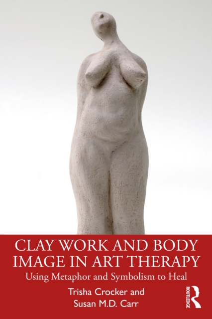 Clay Work and Body Image in Art Therapy : Using Metaphor and Symbolism to Heal, PDF eBook