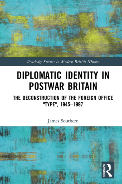 Diplomatic Identity in Postwar Britain : The Deconstruction of the Foreign Office "Type", 1945-1997, EPUB eBook