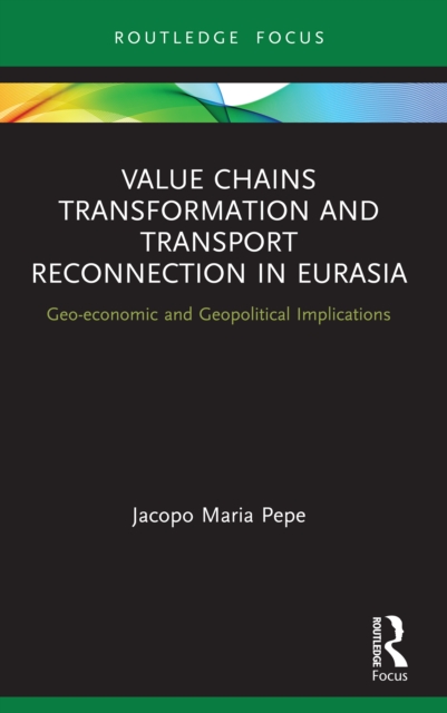 Value Chains Transformation and Transport Reconnection in Eurasia : Geo-economic and Geopolitical Implications, PDF eBook