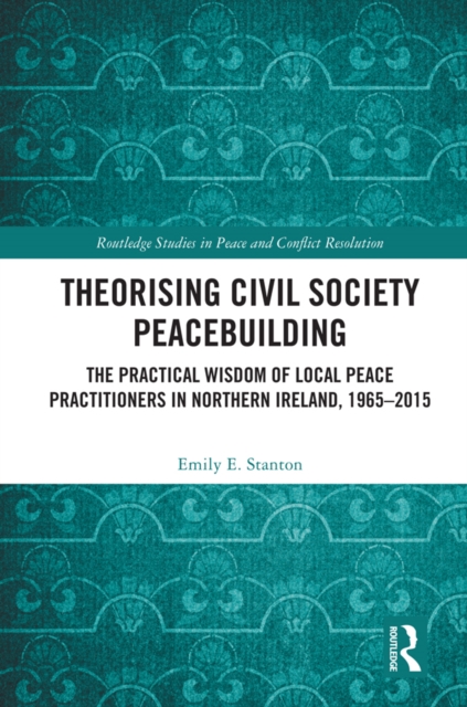 Theorising Civil Society Peacebuilding : The Practical Wisdom of Local Peace Practitioners in Northern Ireland, 1965-2015, PDF eBook
