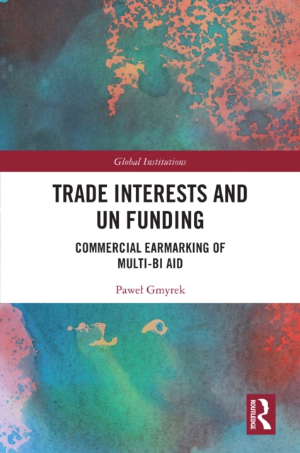 Trade Interests and UN Funding : Commercial Earmarking of Multi-bi Aid, EPUB eBook