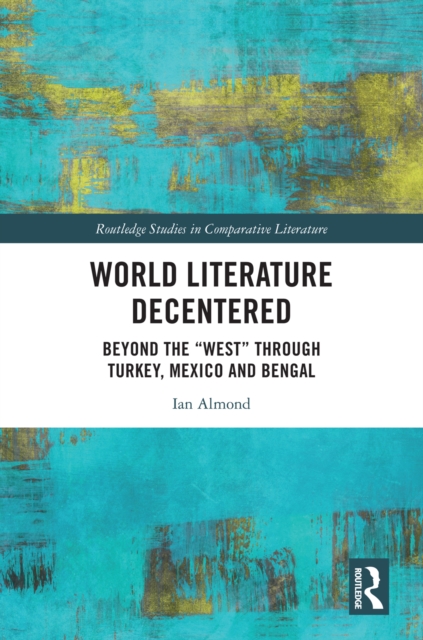 World Literature Decentered : Beyond the "West" through Turkey, Mexico and Bengal, EPUB eBook