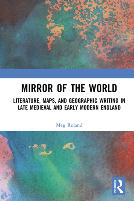 Mirror of the World : Literature, Maps, and Geographic Writing in Late Medieval and Early Modern England, EPUB eBook