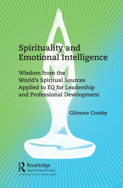 Spirituality and Emotional Intelligence : Wisdom from the World's Spiritual Sources Applied to EQ for Leadership and Professional Development, PDF eBook