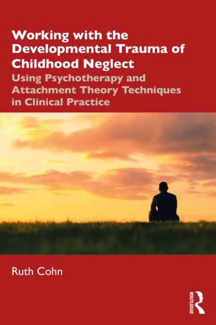 Working with the Developmental Trauma of Childhood Neglect : Using Psychotherapy and Attachment Theory Techniques in Clinical Practice, EPUB eBook