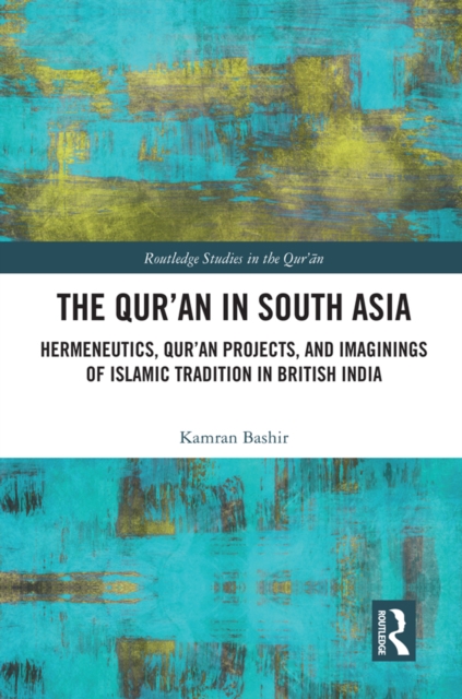 The Qur'an in South Asia : Hermeneutics, Qur'an Projects, and Imaginings of Islamic Tradition in British India, EPUB eBook