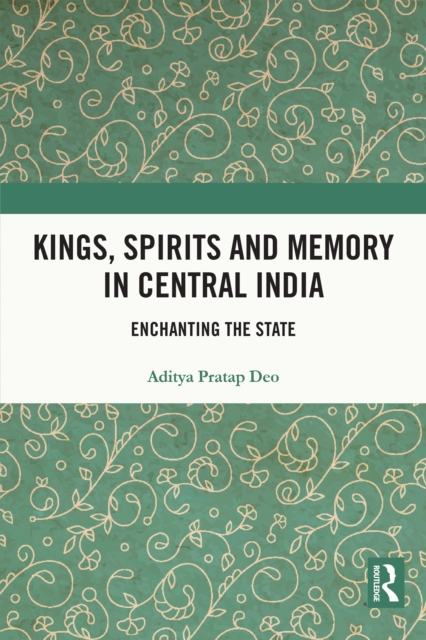 Kings, Spirits and Memory in Central India : Enchanting the State, EPUB eBook