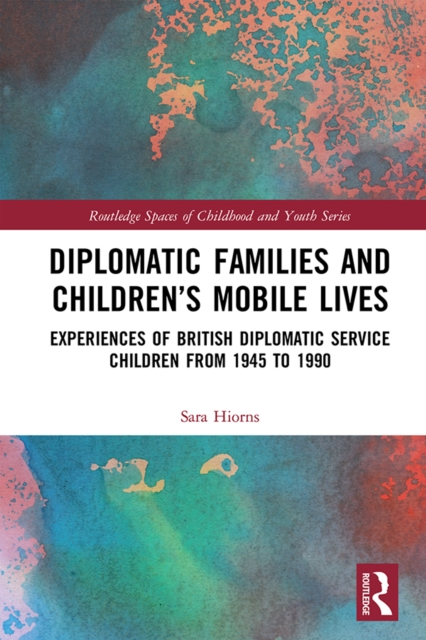 Diplomatic Families and Children's Mobile Lives : Experiences of British Diplomatic Service Children from 1945 to 1990, PDF eBook