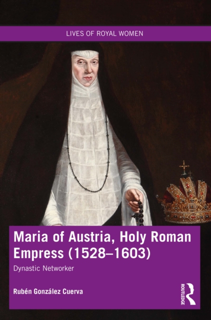 Maria of Austria, Holy Roman Empress (1528-1603) : Dynastic Networker, PDF eBook