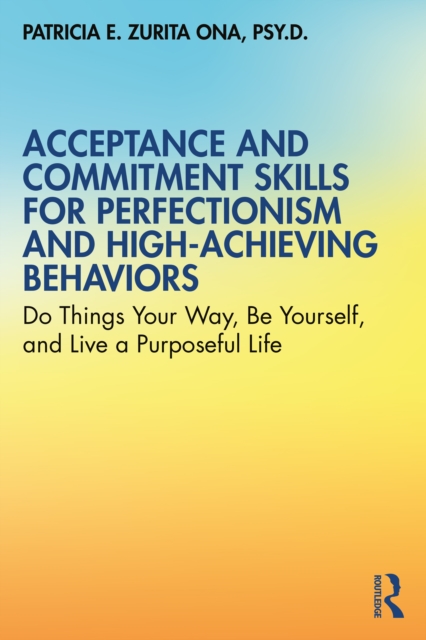 Acceptance and Commitment Skills for Perfectionism and High-Achieving Behaviors : Do Things Your Way, Be Yourself, and Live a Purposeful Life, EPUB eBook