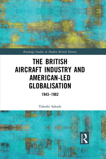 The British Aircraft Industry and American-led Globalisation : 1943-1982, EPUB eBook