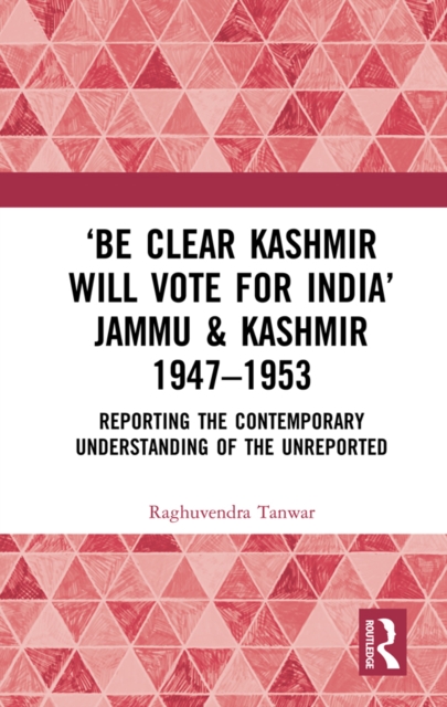 ‘Be Clear Kashmir will Vote for India’ Jammu & Kashmir 1947-1953 : Reporting the Contemporary Understanding of the Unreported, EPUB eBook