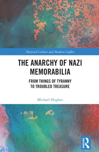 The Anarchy of Nazi Memorabilia : From Things of Tyranny to Troubled Treasure, PDF eBook