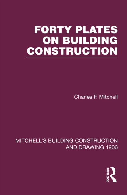 Forty Plates on Building Construction : A Textbook on the Principles and Details of Modern Construction First Stage (Or Elementary Course), EPUB eBook
