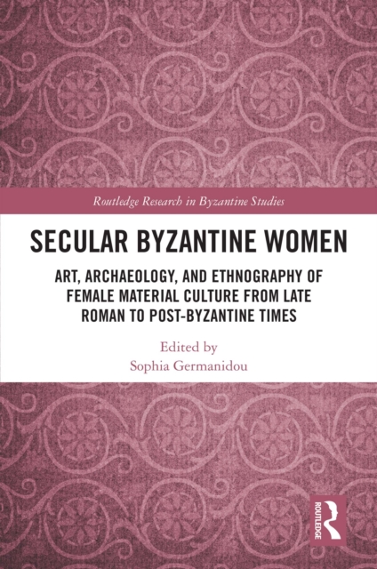 Secular Byzantine Women : Art, Archaeology, and Ethnography of Female Material Culture from Late Roman to Post-Byzantine Times, EPUB eBook