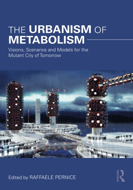 The Urbanism of Metabolism : Visions, Scenarios and Models for the Mutant City of Tomorrow, PDF eBook